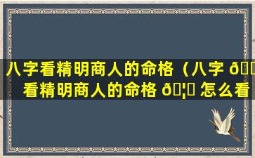 八字看精明商人的命格（八字 💮 看精明商人的命格 🦈 怎么看）